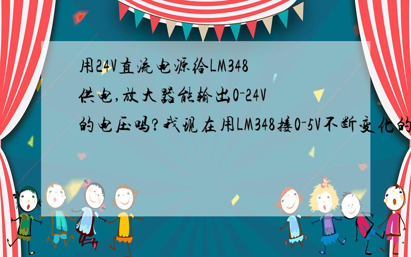 用24V直流电源给LM348供电,放大器能输出0－24V的电压吗?我现在用LM348接0－5V不断变化的电压,经过放大器LM348,能输出0－24V变化的电压吗?放大倍数是4.5倍