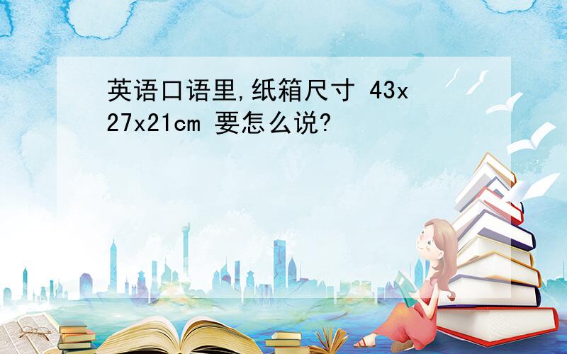 英语口语里,纸箱尺寸 43x27x21cm 要怎么说?