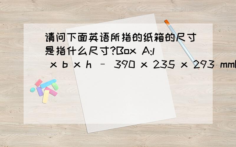 请问下面英语所指的纸箱的尺寸是指什么尺寸?Box A:l x b x h – 390 x 235 x 293 mmBox square (pattern) – 527 x 1280 mm第一句指的是长*宽*高的尺寸吗?第二句指的又是什么尺寸?