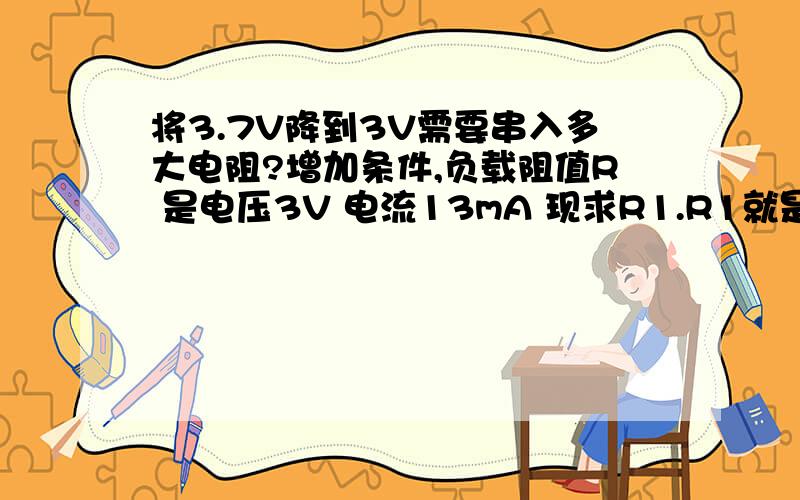 将3.7V降到3V需要串入多大电阻?增加条件,负载阻值R 是电压3V 电流13mA 现求R1.R1就是要串入电阻.我需要知道R1的阻值.使用公式 3.7*[R1/（R1+R）]=3谢谢.