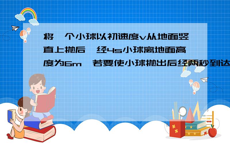 将一个小球以初速度v从地面竖直上抛后,经4s小球离地面高度为6m,若要使小球抛出后经两秒到达相同高度,A．小于v/2 B．大于v C．大于v/2 D．小于v为什么?(为什么B也不行)详细解答,