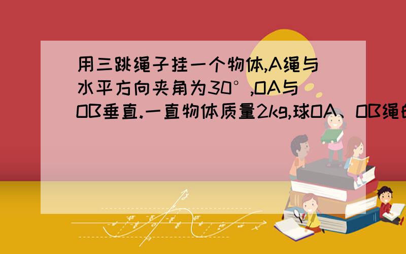 用三跳绳子挂一个物体,A绳与水平方向夹角为30°,OA与OB垂直.一直物体质量2kg,球OA、OB绳的拉力拉力.