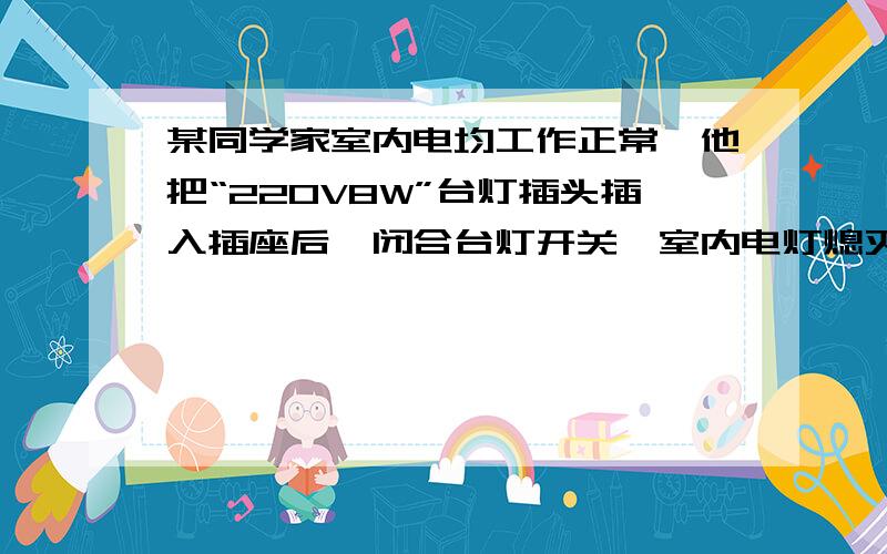 某同学家室内电均工作正常,他把“220V8W”台灯插头插入插座后,闭合台灯开关,室内电灯熄灭,发生这一现原因可能是 A插座处短路 B台灯插头处短路 C台灯开关短路D台灯灯头处短路,选什么,why