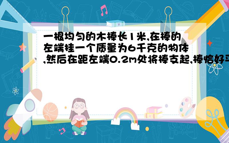 一根均匀的木棒长1米,在棒的左端挂一个质量为6千克的物体,然后在距左端0.2m处将棒支起,棒恰好平衡,求棒的质量