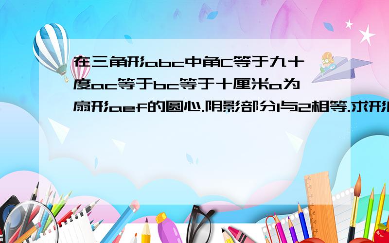 在三角形abc中角C等于九十度ac等于bc等于十厘米a为扇形aef的圆心.阴影部分1与2相等.求形所在圆的面积