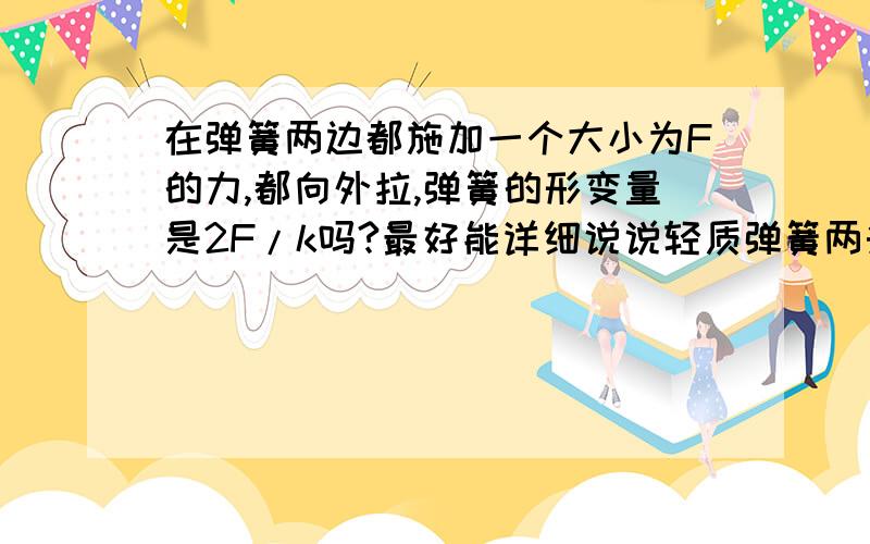 在弹簧两边都施加一个大小为F的力,都向外拉,弹簧的形变量是2F/k吗?最好能详细说说轻质弹簧两头都受力是怎么受力分析是轻质弹簧……我还只是高中，最好用高中的只是，在受力分析中绳