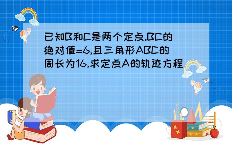 已知B和C是两个定点.BC的绝对值=6,且三角形ABC的周长为16,求定点A的轨迹方程