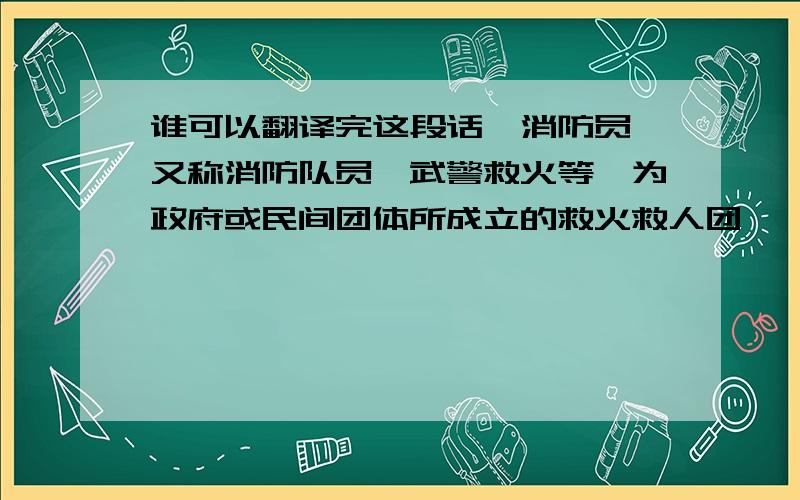 谁可以翻译完这段话,消防员、又称消防队员、武警救火等,为政府或民间团体所成立的救火救人团