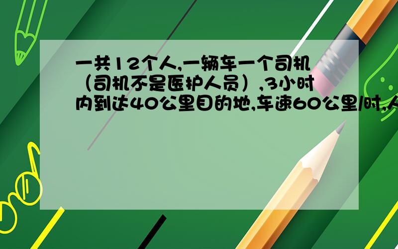 一共12个人,一辆车一个司机（司机不是医护人员）,3小时内到达40公里目的地,车速60公里/时,人步行速度5公里/时,一次最多载5个人（包括司机）.12个医护人员如何在最短时间内到达目的地?