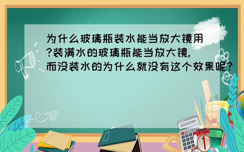 为什么玻璃瓶装水能当放大镜用?装满水的玻璃瓶能当放大镜,而没装水的为什么就没有这个效果呢?