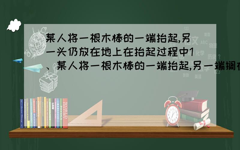 某人将一根木棒的一端抬起,另一头仍放在地上在抬起过程中1、某人将一根木棒的一端抬起,另一端搁在地上；在抬起的过程中（棒竖直时除外）,所用的力始终竖直向上,则用力的大小：A、保