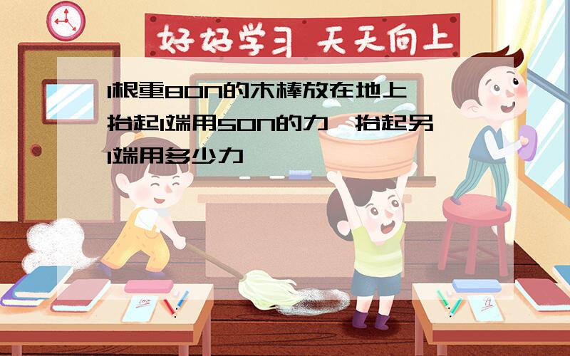 1根重80N的木棒放在地上,抬起1端用50N的力,抬起另1端用多少力