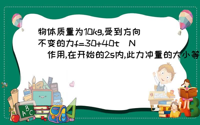 物体质量为10kg,受到方向不变的力f=30+40t（N）作用,在开始的2s内,此力冲量的大小等于多少?