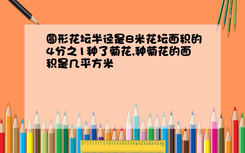 圆形花坛半径是8米花坛面积的4分之1种了菊花,种菊花的面积是几平方米