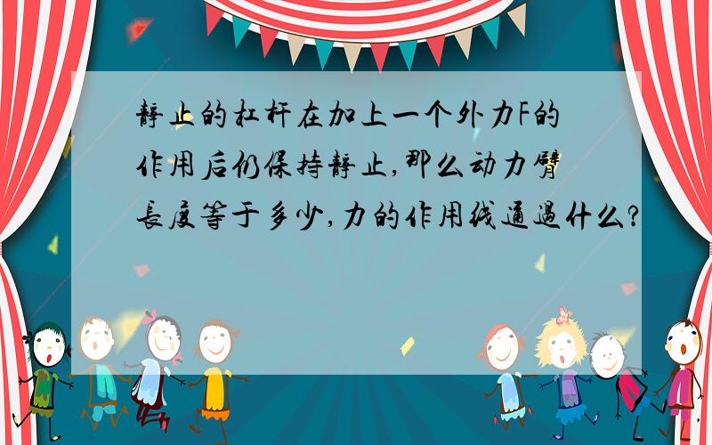 静止的杠杆在加上一个外力F的作用后仍保持静止,那么动力臂长度等于多少,力的作用线通过什么?