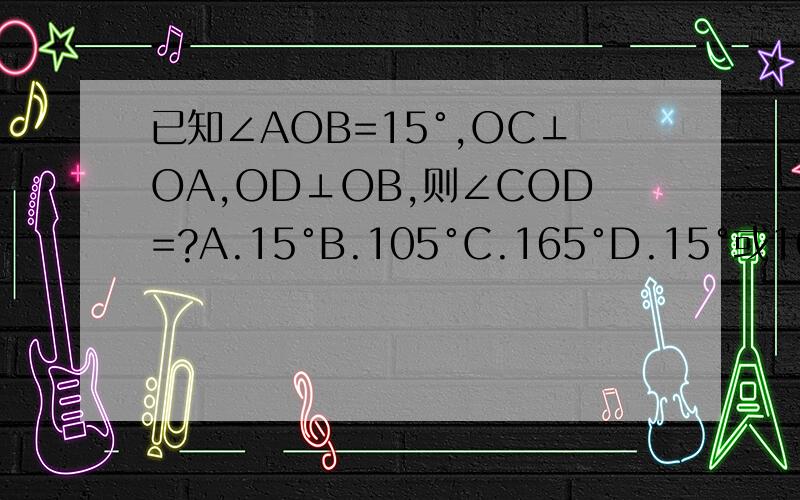 已知∠AOB=15°,OC⊥OA,OD⊥OB,则∠COD=?A.15°B.105°C.165°D.15°或165°