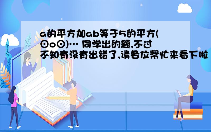 a的平方加ab等于5的平方(⊙o⊙)… 同学出的题,不过不知有没有出错了,请各位帮忙来看下啦