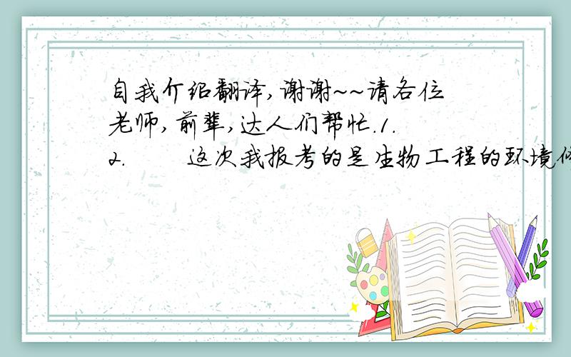 自我介绍翻译,谢谢~~请各位老师,前辈,达人们帮忙.1.2.       这次我报考的是生物工程的环境修复,因为我对这一方向有浓厚的兴趣,也深知现在这个方面有巨大的发展前景,我个人认为兴趣是最