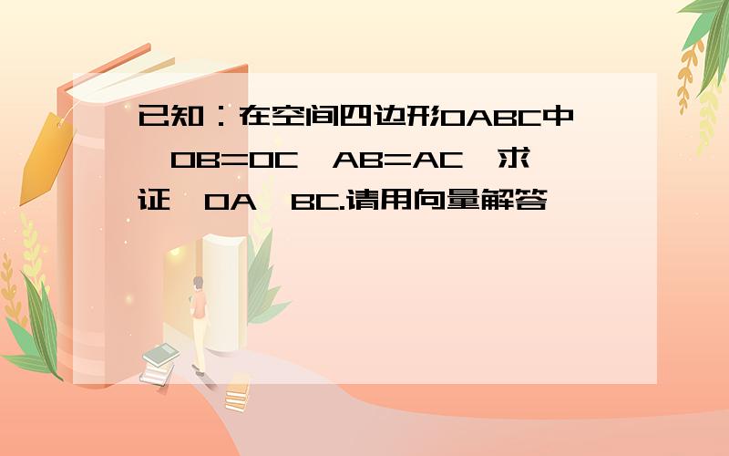 已知：在空间四边形OABC中,OB=OC,AB=AC,求证,OA⊥BC.请用向量解答