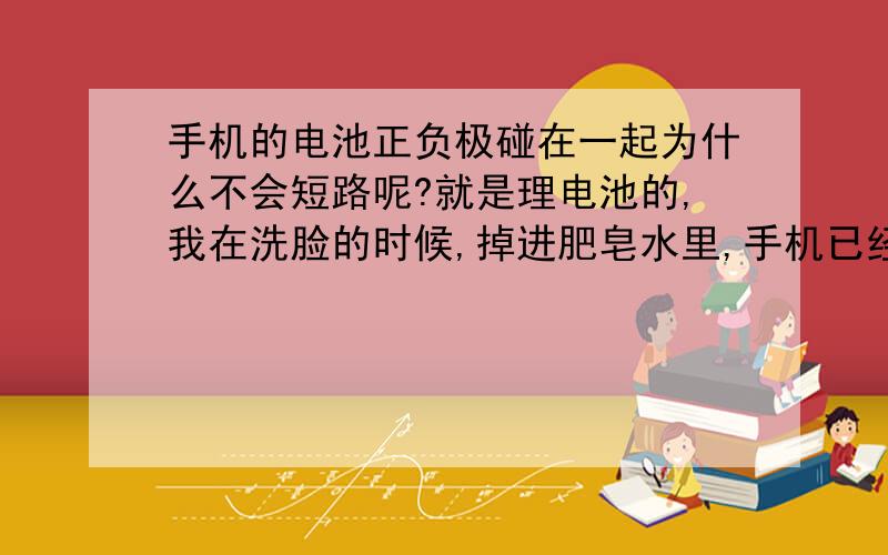 手机的电池正负极碰在一起为什么不会短路呢?就是理电池的,我在洗脸的时候,掉进肥皂水里,手机已经拆解掉了,但是电池已经湿掉了,我后面吹干后,等了30分钟后,受机正常使用啦~不是电池,正