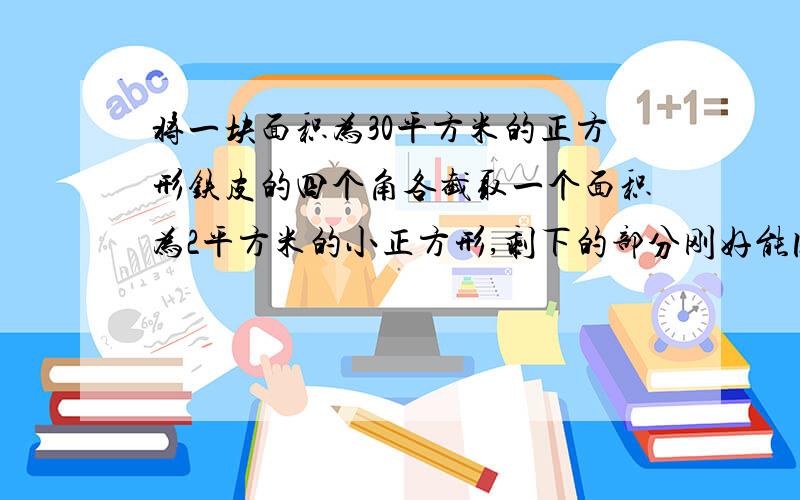 将一块面积为30平方米的正方形铁皮的四个角各截取一个面积为2平方米的小正方形,剩下的部分刚好能围成一个无盖的底面是正方形的长方形运输箱,用计算器求此运输箱底面的边长.（结果精