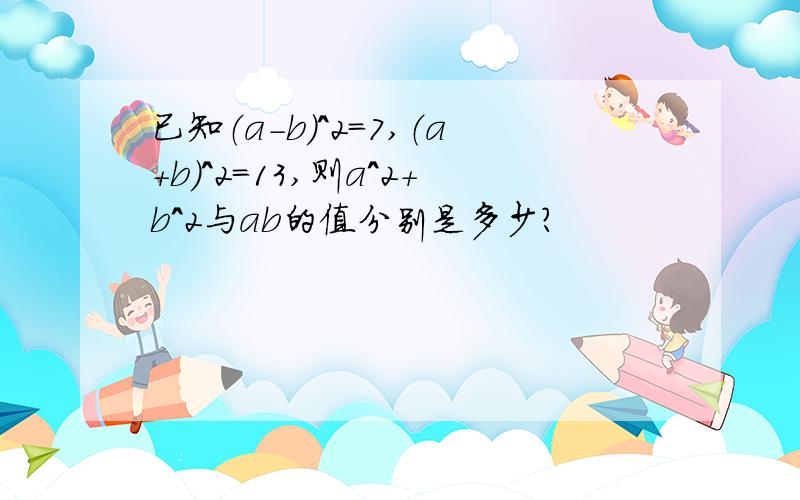 已知（a-b）^2=7,（a+b）^2=13,则a^2+b^2与ab的值分别是多少?