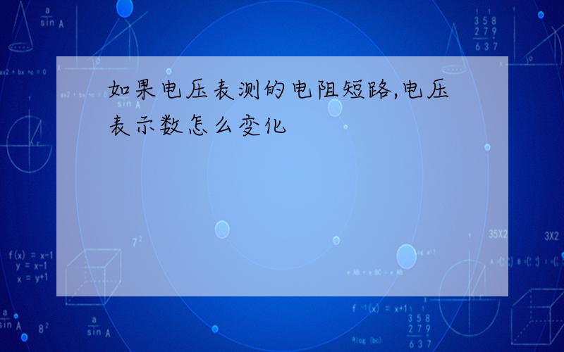 如果电压表测的电阻短路,电压表示数怎么变化