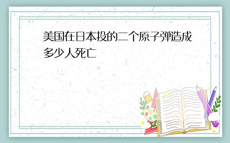 美国在日本投的二个原子弹造成多少人死亡