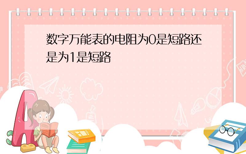 数字万能表的电阻为0是短路还是为1是短路