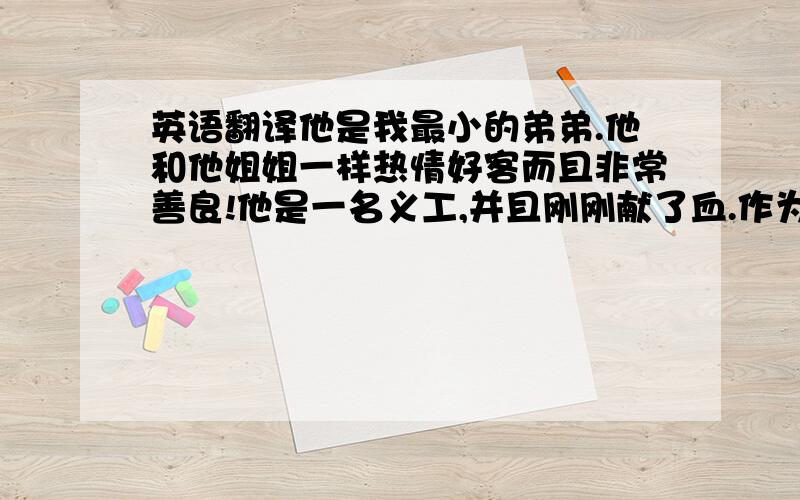 英语翻译他是我最小的弟弟.他和他姐姐一样热情好客而且非常善良!他是一名义工,并且刚刚献了血.作为姐姐我为有这样的弟弟而骄傲!我认为我弟弟是这个世界上最帅的男孩~