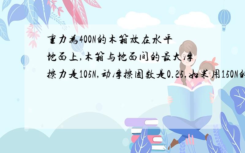 重力为400N的木箱放在水平地面上,木箱与地面间的最大摩擦力是105N,动摩擦因数是0.25,如果用150N的水平力推木箱,求木箱受到的摩擦力为多少?多出的力哪去了?