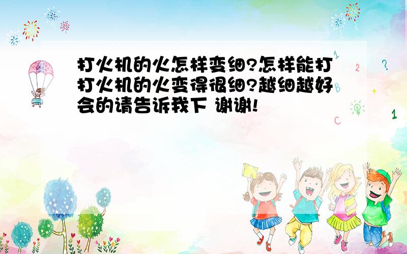 打火机的火怎样变细?怎样能打打火机的火变得很细?越细越好会的请告诉我下 谢谢!