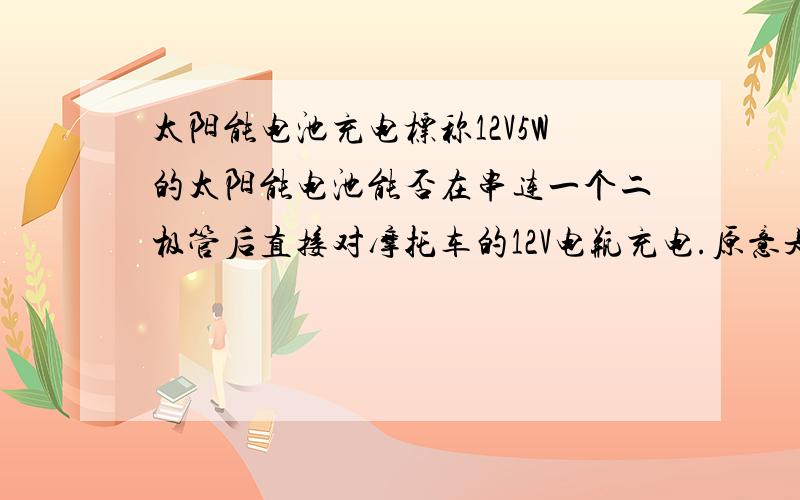 太阳能电池充电标称12V5W的太阳能电池能否在串连一个二极管后直接对摩托车的12V电瓶充电.原意是用太阳能电池连在直流12V风扇上,但无耐风力很小,不如接在电瓶上风力大.可不可以把太阳能