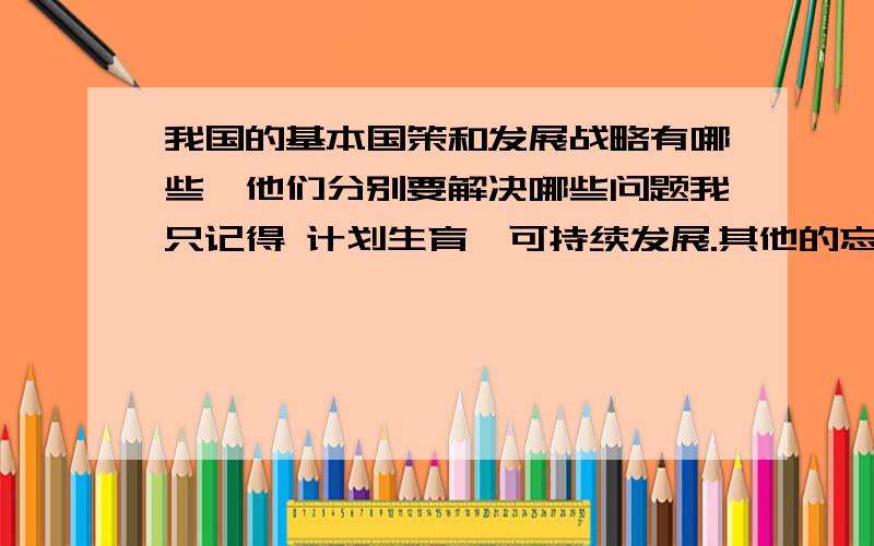 我国的基本国策和发展战略有哪些,他们分别要解决哪些问题我只记得 计划生育,可持续发展.其他的忘了知道的说下,