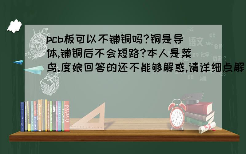 pcb板可以不铺铜吗?铜是导体,铺铜后不会短路?本人是菜鸟.度娘回答的还不能够解惑,请详细点解答,多谢