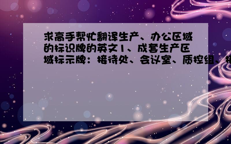 求高手帮忙翻译生产、办公区域的标识牌的英文1、成套生产区域标示牌：接待处、会议室、质控组、接线区、一次开线区、二次开线区、检测设备摆放区、生产辅助工具摆放区、地台板摆放