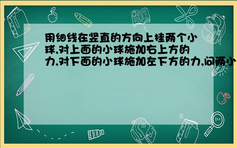 用细线在竖直的方向上挂两个小球,对上面的小球施加右上方的力,对下面的小球施加左下方的力,问两小球的位置发生怎样的改变?为什么这样变化?