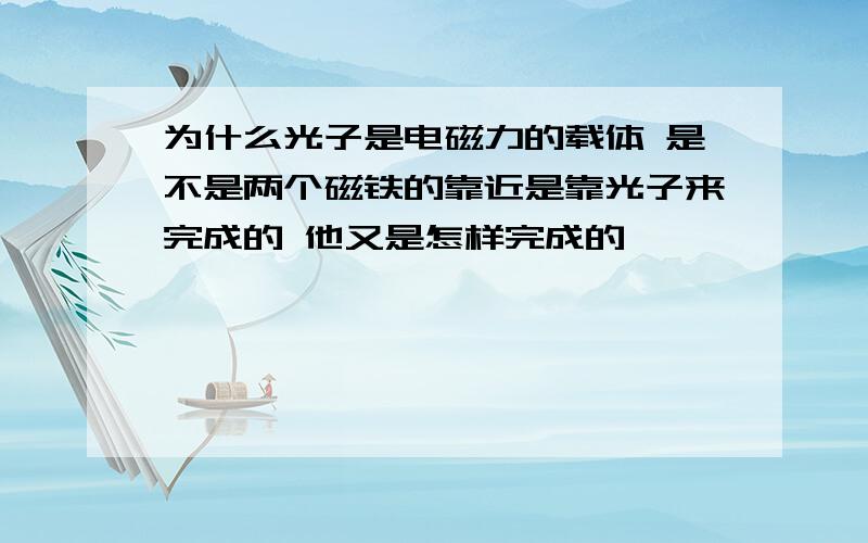 为什么光子是电磁力的载体 是不是两个磁铁的靠近是靠光子来完成的 他又是怎样完成的