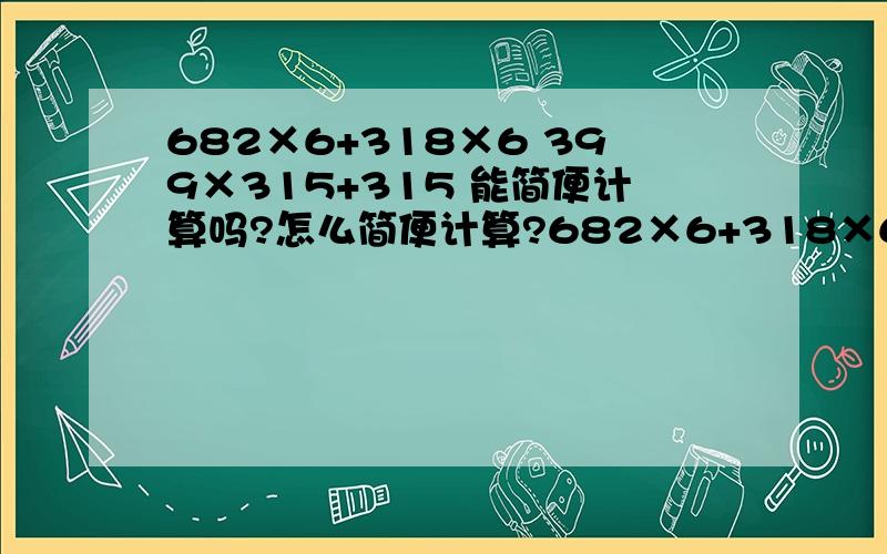 682×6+318×6 399×315+315 能简便计算吗?怎么简便计算?682×6+318×6 399×315+315