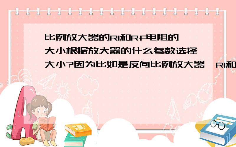 比例放大器的R1和Rf电阻的大小根据放大器的什么参数选择大小?因为比如是反向比例放大器,R1和RF分别是（5欧姆和10欧姆）或者（5k欧姆和10k欧姆）,两者比例是相等的.如下图上面图是临时做