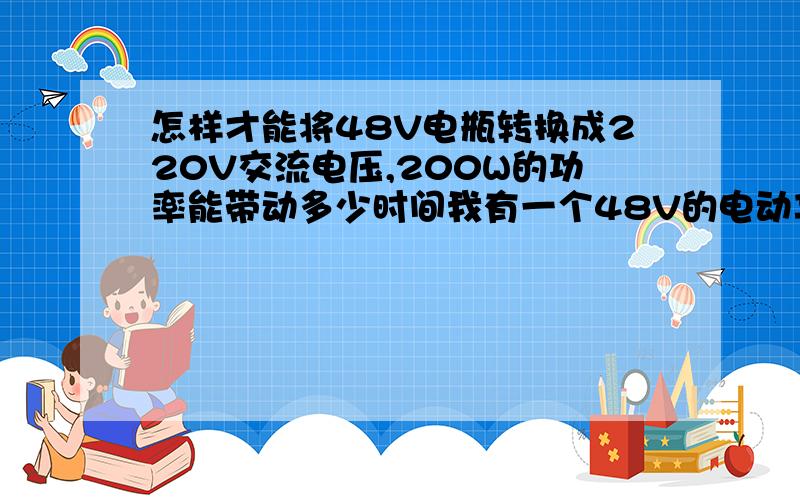 怎样才能将48V电瓶转换成220V交流电压,200W的功率能带动多少时间我有一个48V的电动车电瓶 怎样才能让它带动220V 200W功率的电器