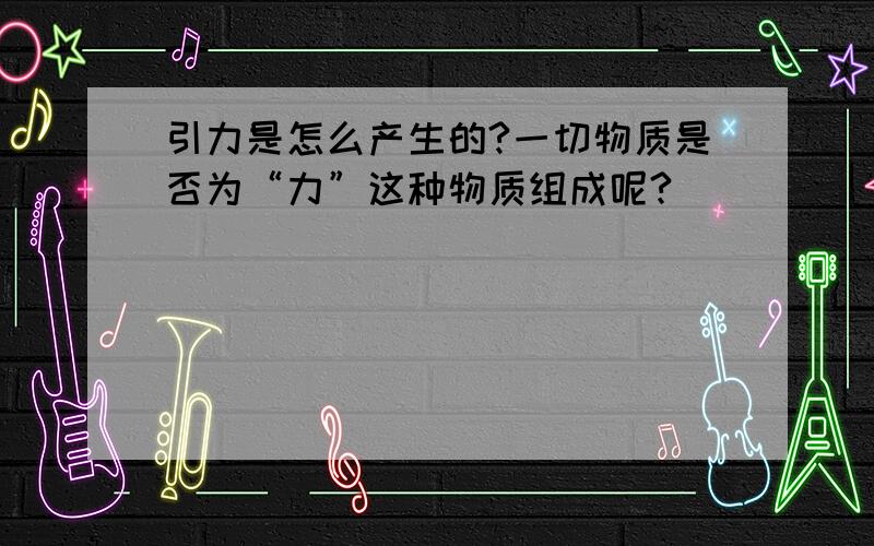 引力是怎么产生的?一切物质是否为“力”这种物质组成呢?