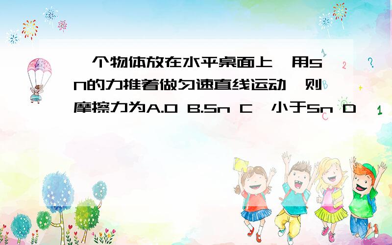 一个物体放在水平桌面上,用5N的力推着做匀速直线运动,则摩擦力为A.0 B.5n C,小于5n D,＞5N