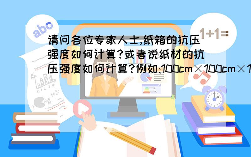 请问各位专家人士,纸箱的抗压强度如何计算?或者说纸材的抗压强度如何计算?例如:100cm×100cm×100cm规格的纸箱,材料:K≡K,结构为天地盒,这种纸箱的抗压强度是多少?能够承受多少的重量?