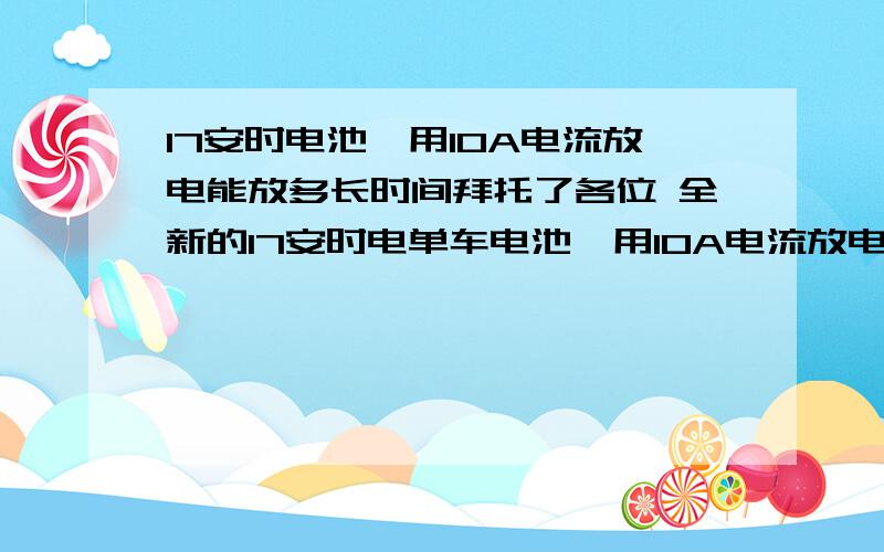 17安时电池,用10A电流放电能放多长时间拜托了各位 全新的17安时电单车电池,用10A电流放电能放多长时间