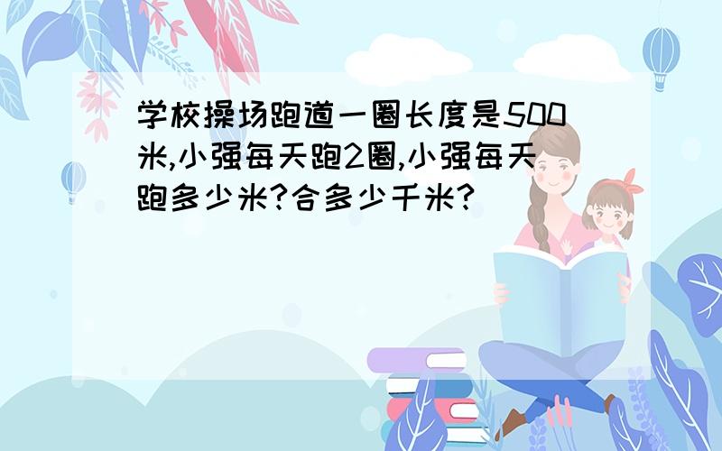 学校操场跑道一圈长度是500米,小强每天跑2圈,小强每天跑多少米?合多少千米?