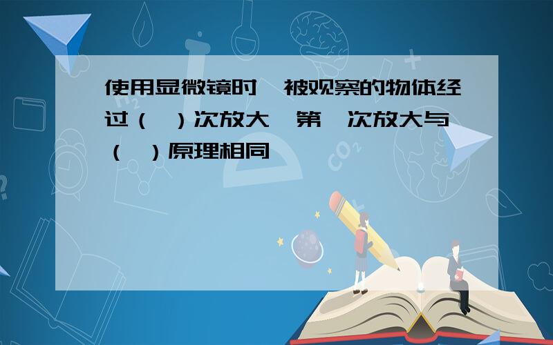 使用显微镜时,被观察的物体经过（ ）次放大,第一次放大与（ ）原理相同