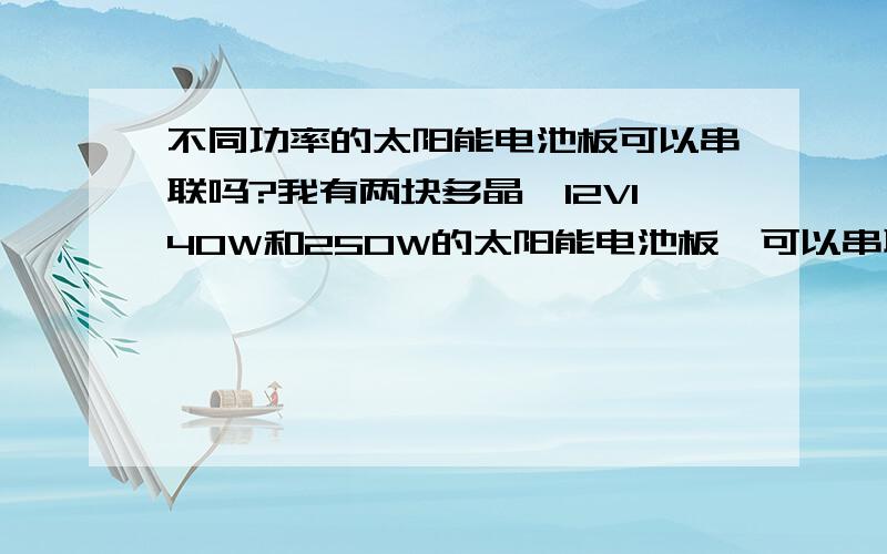 不同功率的太阳能电池板可以串联吗?我有两块多晶哇12V140W和250W的太阳能电池板,可以串联吗?串联后的功率是多少?如果两块都是140W的呢?