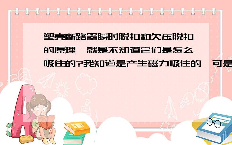 塑壳断路器瞬时脱扣和欠压脱扣的原理,就是不知道它们是怎么吸住的?我知道是产生磁力吸住的,可是怎么产生的?