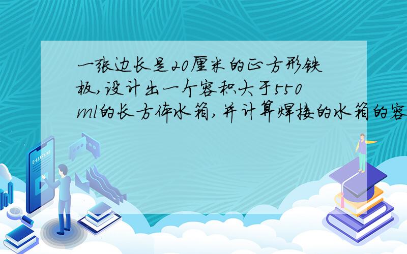 一张边长是20厘米的正方形铁板,设计出一个容积大于550ml的长方体水箱,并计算焊接的水箱的容积